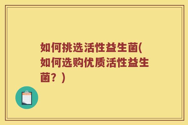 如何挑选活性益生菌(如何选购优质活性益生菌?) 如何挑选活性益生菌(如何选购优质活性益生菌?)