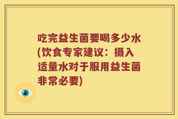 吃完益生菌要喝多少水(饮食专家建议：摄入适量水对于服用益生菌非常必要)