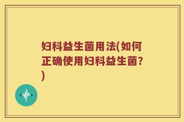 妇科益生菌用法(如何正确使用妇科益生菌？)