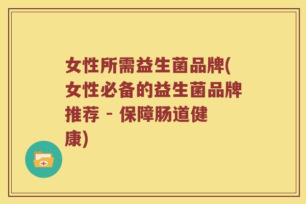 女性所需益生菌品牌(女性必备的益生菌品牌推荐 - 保障肠道健康)