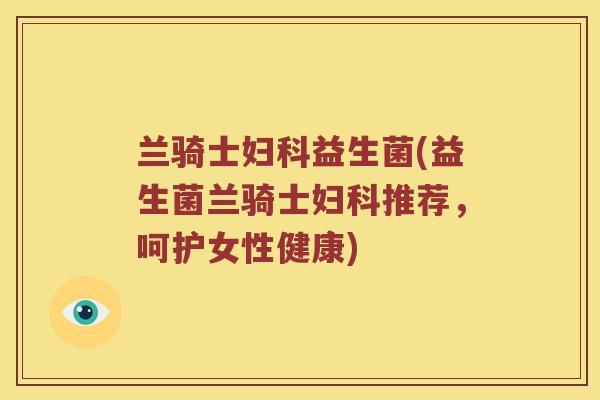 兰骑士妇科益生菌(益生菌兰骑士妇科推荐，呵护女性健康)