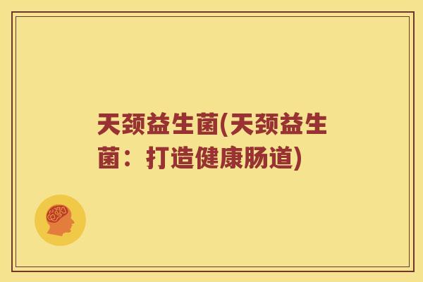 天颈益生菌(天颈益生菌：打造健康肠道)