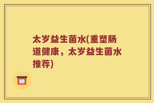 太岁益生菌水(重塑肠道健康，太岁益生菌水推荐)