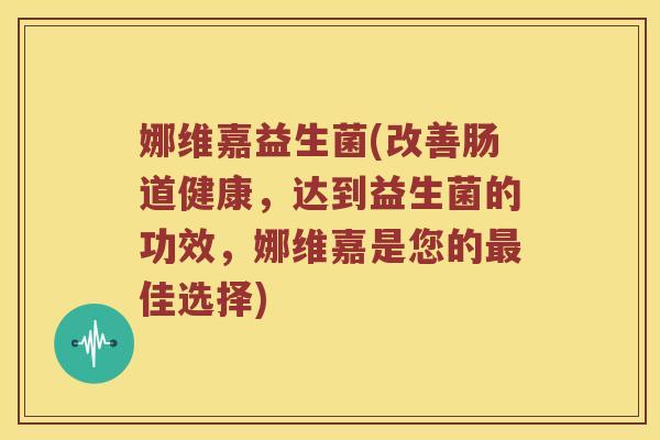 娜维嘉益生菌(改善肠道健康，达到益生菌的功效，娜维嘉是您的最佳选择)