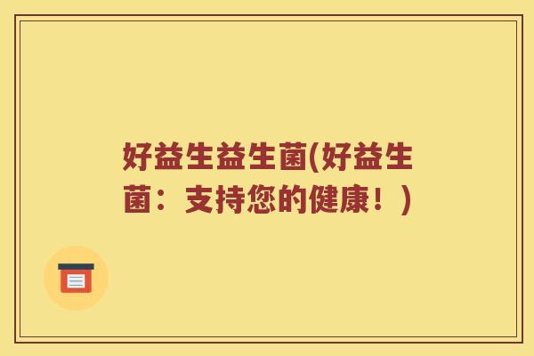 好益生益生菌(好益生菌:支持您的健康!) 好益生益生菌(好益生菌:支持您的健康!)