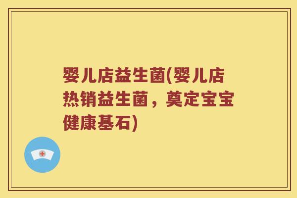 婴儿店益生菌(婴儿店热销益生菌，奠定宝宝健康基石)