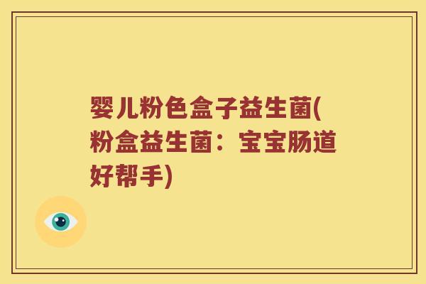 婴儿粉色盒子益生菌(粉盒益生菌:宝宝肠道好帮手) 婴儿粉色盒子益生菌(粉盒益生菌:宝宝肠道好帮手)
