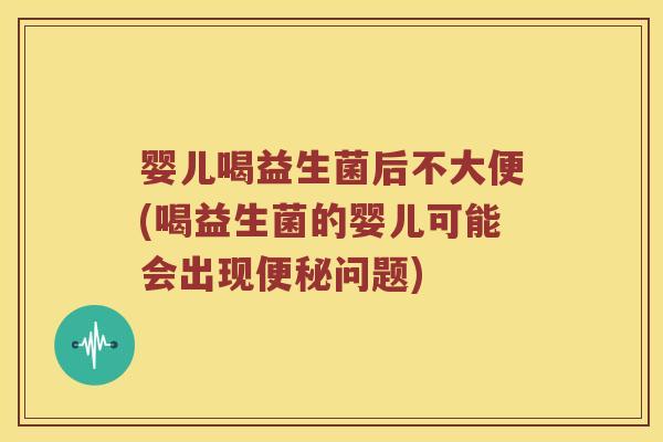 婴儿喝益生菌后不大便(喝益生菌的婴儿可能会出现便秘问题)