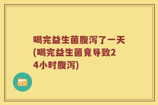 喝完益生菌腹泻了一天(喝完益生菌竟导致24小时腹泻)