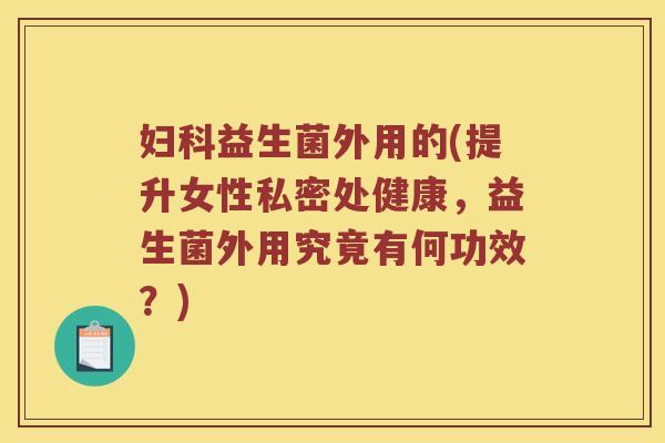 益生菌外用的(提升女性私密处健康，益生菌外用究竟有何功效？)