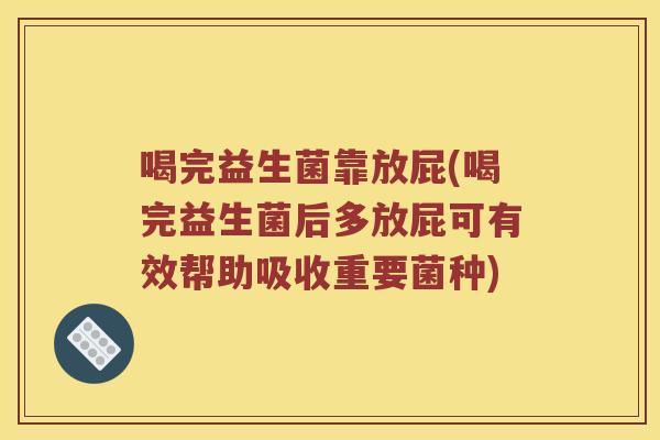 喝完益生菌靠放屁(喝完益生菌后多放屁可有效帮助吸收重要菌种)