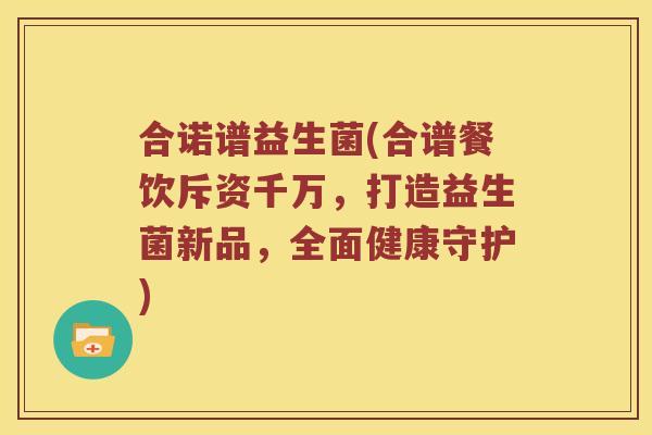 合诺谱益生菌(合谱餐饮斥资千万，打造益生菌新品，全面健康守护)