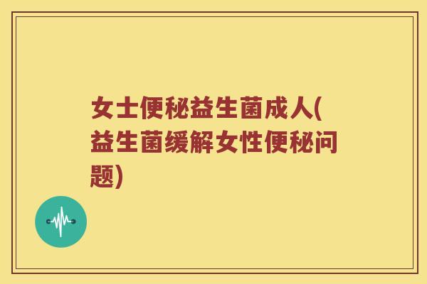 女士便秘益生菌成人(益生菌缓解女性便秘问题)