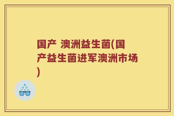 国产 澳洲益生菌(国产益生菌进军澳洲市场) 国产 澳洲益生菌(国产益生菌进军澳洲市场)