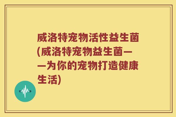 威洛特宠物活性益生菌(威洛特宠物益生菌——为你的宠物打造健康生活)