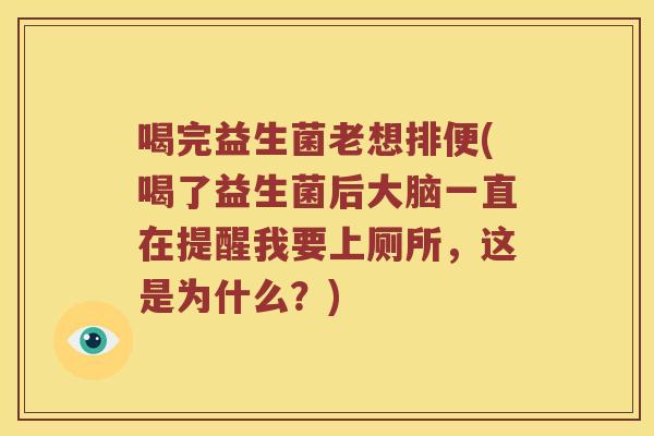 喝完益生菌老想排便(喝了益生菌后大脑一直在提醒我要上厕所，这是为什么？)