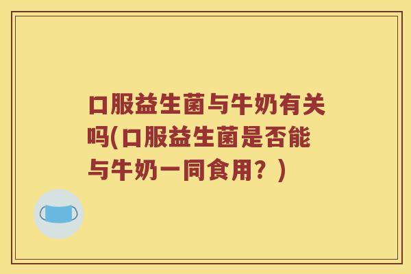 口服益生菌与牛奶有关吗(口服益生菌是否能与牛奶一同食用?) 口服益生菌与牛奶有关吗(口服益生菌是否能与牛奶一同食用?)