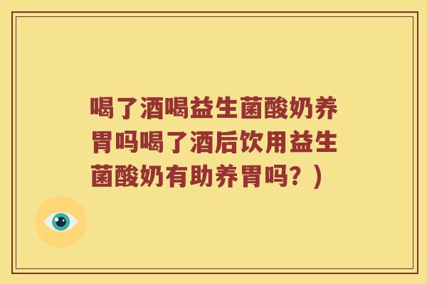 喝了酒喝益生菌酸奶养胃吗喝了酒后饮用益生菌酸奶有助养胃吗?) 喝了酒喝益生菌酸奶养胃吗喝了酒后饮用益生菌酸奶有助养胃吗?)