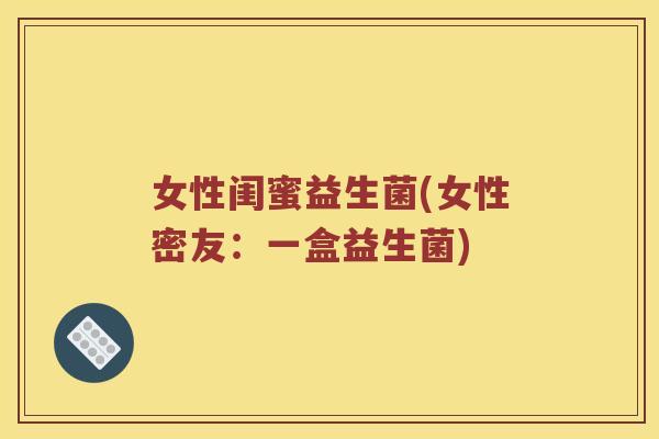 女性闺蜜益生菌(女性密友:一盒益生菌) 女性闺蜜益生菌(女性密友:一盒益生菌)