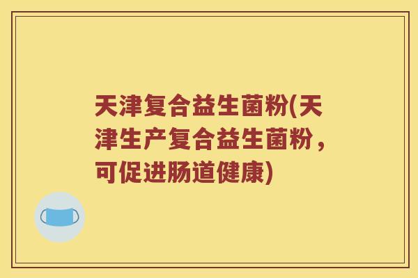 天津复合益生菌粉(天津生产复合益生菌粉,可促进肠道健康) 天津复合益生菌粉(天津生产复合益生菌粉,可促进肠道健康)