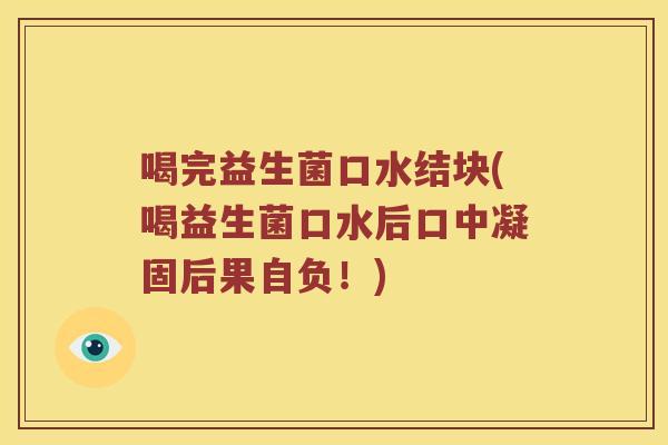 喝完益生菌口水结块(喝益生菌口水后口中凝固后果自负！)