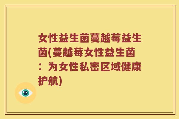 女性益生菌蔓越莓益生菌(蔓越莓女性益生菌:为女性私密区域健康护航) 女性益生菌蔓越莓益生菌(蔓越莓女性益生菌:为女性私密区域健康护航)