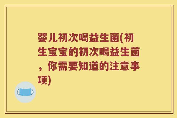 婴儿初次喝益生菌(初生宝宝的初次喝益生菌，你需要知道的注意事项)