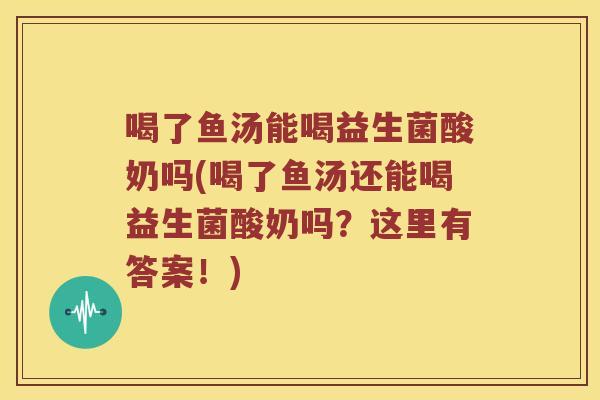 喝了鱼汤能喝益生菌酸奶吗(喝了鱼汤还能喝益生菌酸奶吗?这里有答案!) 喝了鱼汤能喝益生菌酸奶吗(喝了鱼汤还能喝益生菌酸奶吗?这里有答案!)