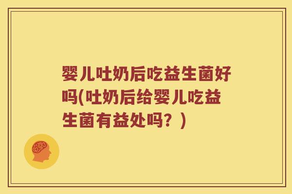 婴儿吐奶后吃益生菌好吗(吐奶后给婴儿吃益生菌有益处吗？)