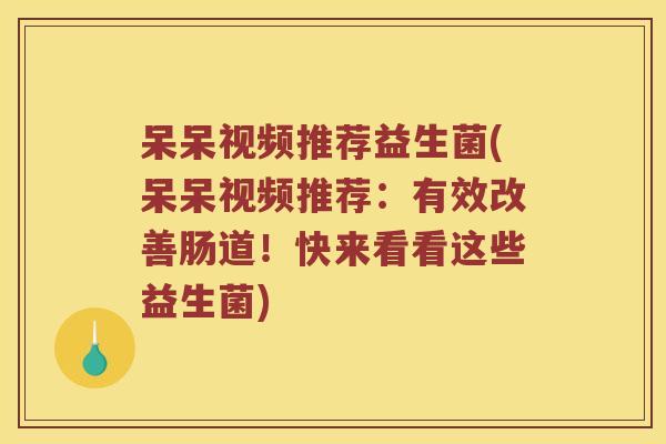 呆呆视频推荐益生菌(呆呆视频推荐：有效改善肠道！快来看看这些益生菌)