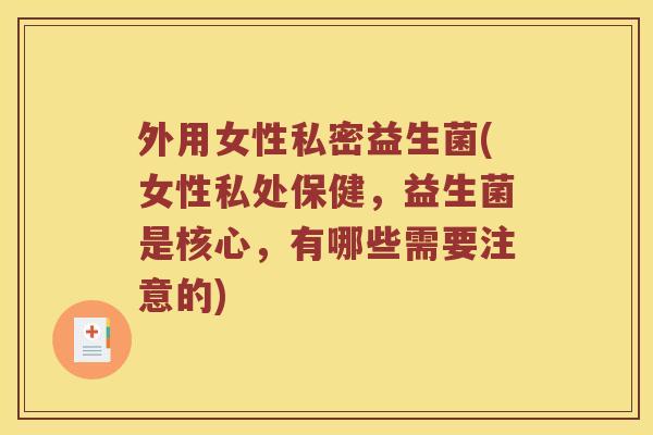 外用女性私密益生菌(女性私处保健,益生菌是核心,有哪些需要注意的) 外用女性私密益生菌(女性私处保健,益生菌是核心,有哪些需要注意的)