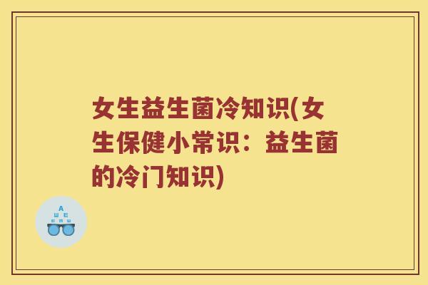 女生益生菌冷知识(女生保健小常识：益生菌的冷门知识)