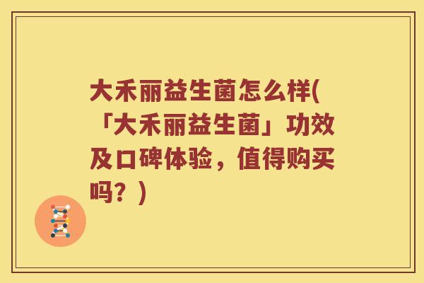 大禾丽益生菌怎么样(「大禾丽益生菌」功效及口碑体验，值得购买吗？)