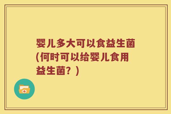 婴儿多大可以食益生菌(何时可以给婴儿食用益生菌？)