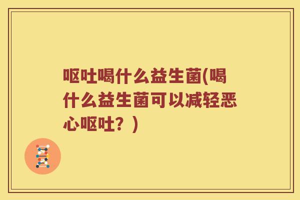 呕吐喝什么益生菌(喝什么益生菌可以减轻恶心呕吐？)