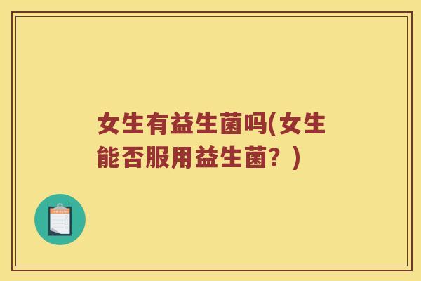 女生有益生菌吗(女生能否服用益生菌?) 女生有益生菌吗(女生能否服用益生菌?)