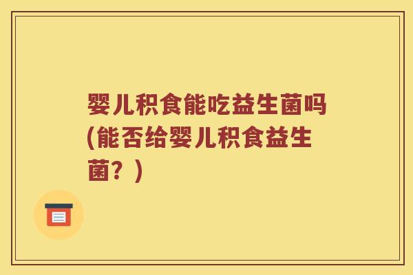 婴儿积食能吃益生菌吗(能否给婴儿积食益生菌？)