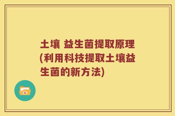土壤 益生菌提取原理(利用科技提取土壤益生菌的新方法)