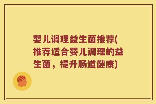 婴儿调理益生菌推荐(推荐适合婴儿调理的益生菌，提升肠道健康)