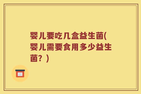 婴儿要吃几盒益生菌(婴儿需要食用多少益生菌？)