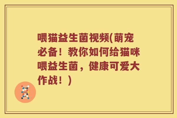 喂猫益生菌视频(萌宠必备！教你如何给猫咪喂益生菌，健康可爱大作战！)
