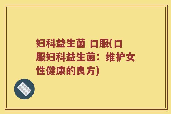 妇科益生菌 口服(口服妇科益生菌：维护女性健康的良方)
