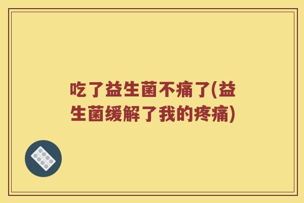 吃了益生菌不痛了(益生菌缓解了我的疼痛)