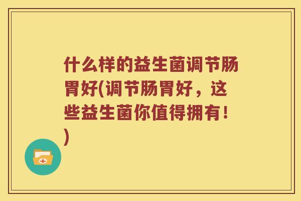 什么样的益生菌调节肠胃好(调节肠胃好,这些益生菌你值得拥有!) 什么样的益生菌调节肠胃好(调节肠胃好,这些益生菌你值得拥有!)