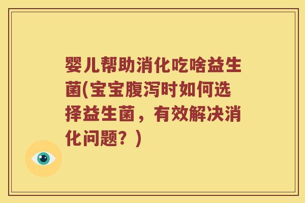 婴儿帮助消化吃啥益生菌(宝宝时如何选择益生菌,有效解决消化问题?) 婴儿帮助消化吃啥益生菌(宝宝时如何选择益生菌,有效解决消化问题?)