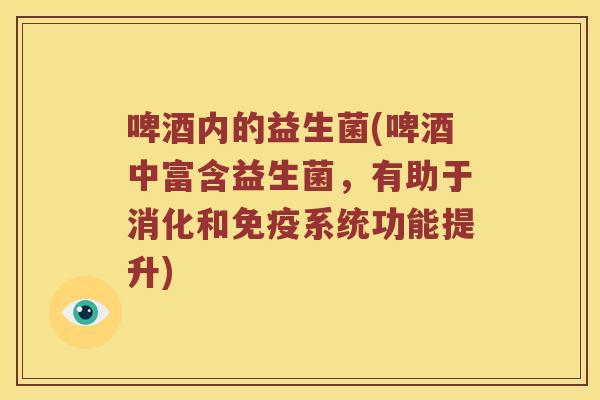啤酒内的益生菌(啤酒中富含益生菌,有助于消化和系统功能提升) 啤酒内的益生菌(啤酒中富含益生菌,有助于消化和系统功能提升)