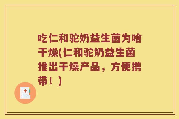 吃仁和驼奶益生菌为啥干燥(仁和驼奶益生菌推出干燥产品，方便携带！)