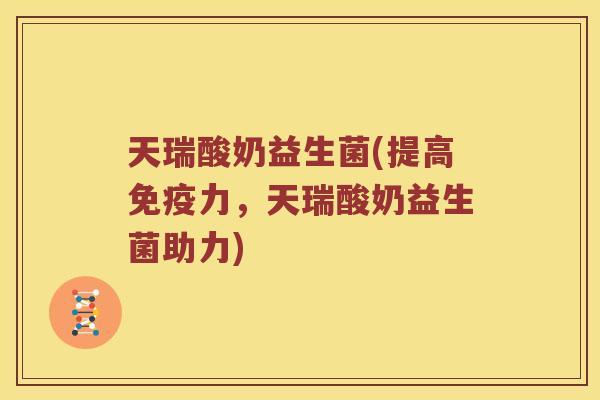 天瑞酸奶益生菌(提高免疫力，天瑞酸奶益生菌助力)