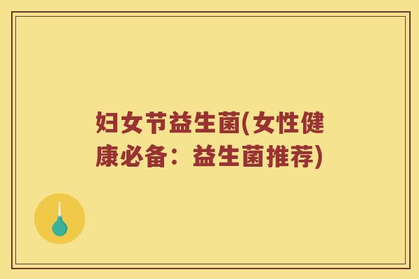 妇女节益生菌(女性健康必备：益生菌推荐)