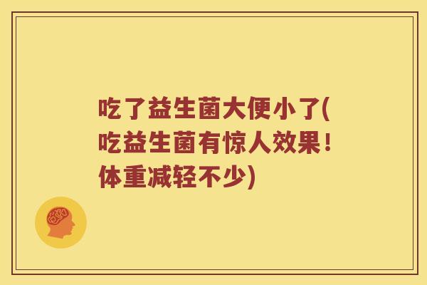 吃了益生菌大便小了(吃益生菌有惊人效果！体重减轻不少)